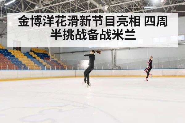 金博洋花滑新节目亮相 四周半挑战备战米兰