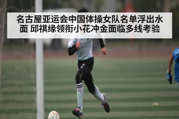 名古屋亚运会中国体操女队名单浮出水面 邱祺缘领衔小花冲金面临多线考验