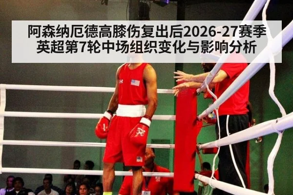 阿森纳厄德高膝伤复出后2026-27赛季英超第7轮中场组织变化与影响分析