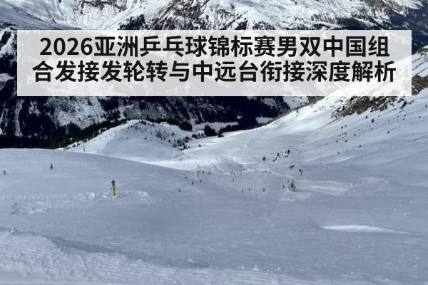 2026亚洲乒乓球锦标赛男双中国组合发接发轮转与中远台衔接深度解析