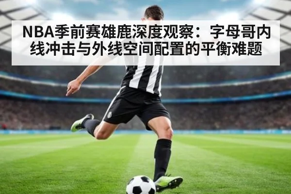 NBA季前赛雄鹿深度观察：字母哥内线冲击与外线空间配置的平衡难题