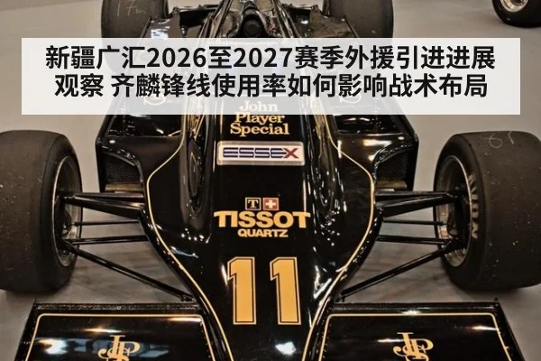 新疆广汇2026至2027赛季外援引进进展观察 齐麟锋线使用率如何影响战术布局