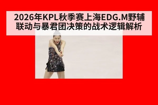 2026年KPL秋季赛上海EDG.M野辅联动与暴君团决策的战术逻辑解析