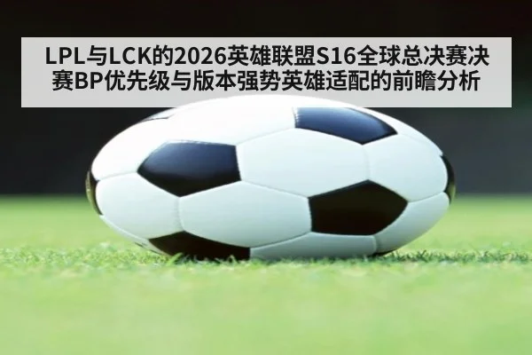 LPL与LCK的2026英雄联盟S16全球总决赛决赛BP优先级与版本强势英雄适配的前瞻分析