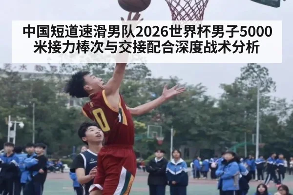 中国短道速滑男队2026世界杯男子5000米接力棒次与交接配合深度战术分析